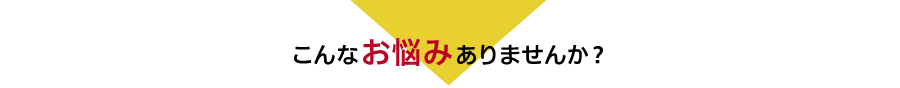 こんなお悩みありませんか？