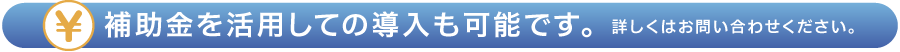 補助金を活用しての導入も可能です。詳しくはお問い合わせください。