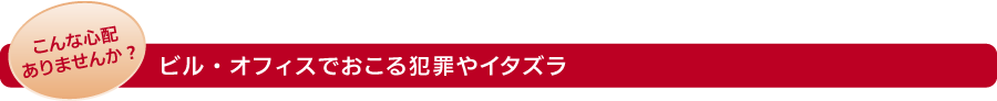 こんな心配ありませんか?　ビル・オフィスでおこる犯罪やイタズラ