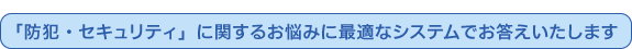 「防犯・セキュリティ」に関するお悩みに最適なシステムでお答えいたします
